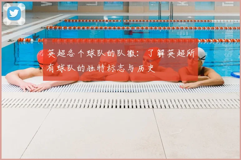 英超各个球队的队徽：了解英超所有球队的独特标志与历史