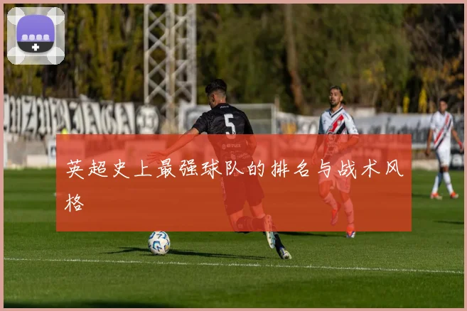 英超史上最强球队的排名与战术风格