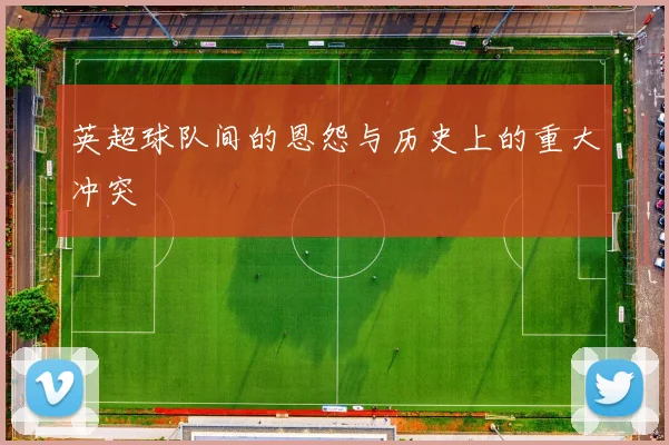 英超球队间的恩怨与历史上的重大冲突