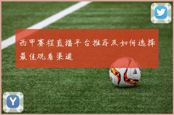 西甲赛程直播平台推荐及如何选择最佳观看渠道
