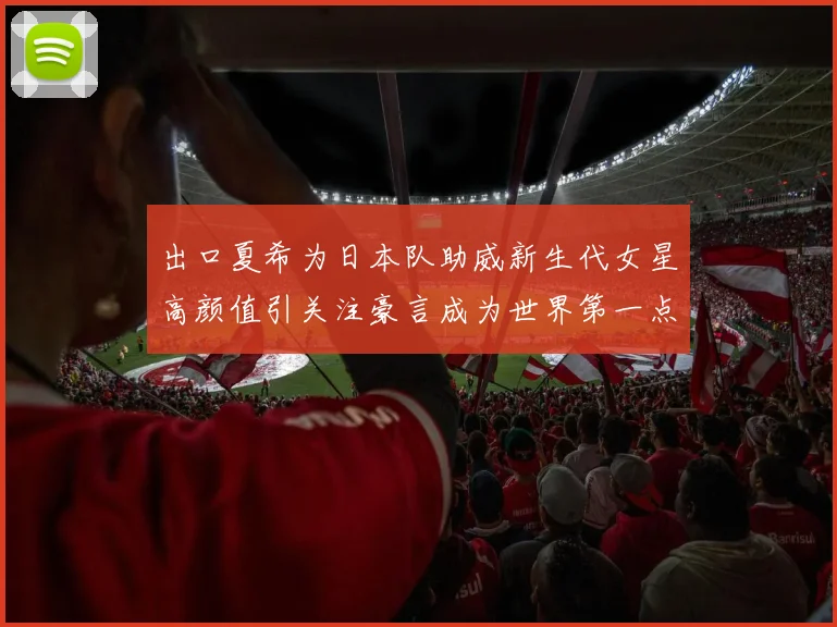 出口夏希为日本队助威新生代女星高颜值引关注豪言成为世界第一点燃球迷热情