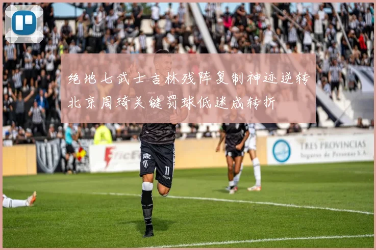 绝地七武士吉林残阵复制神迹逆转北京周琦关键罚球低迷成转折