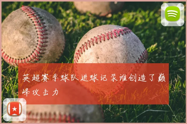 英超赛季球队进球记录谁创造了巅峰攻击力