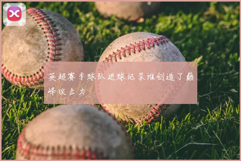 英超赛季球队进球记录谁创造了巅峰攻击力