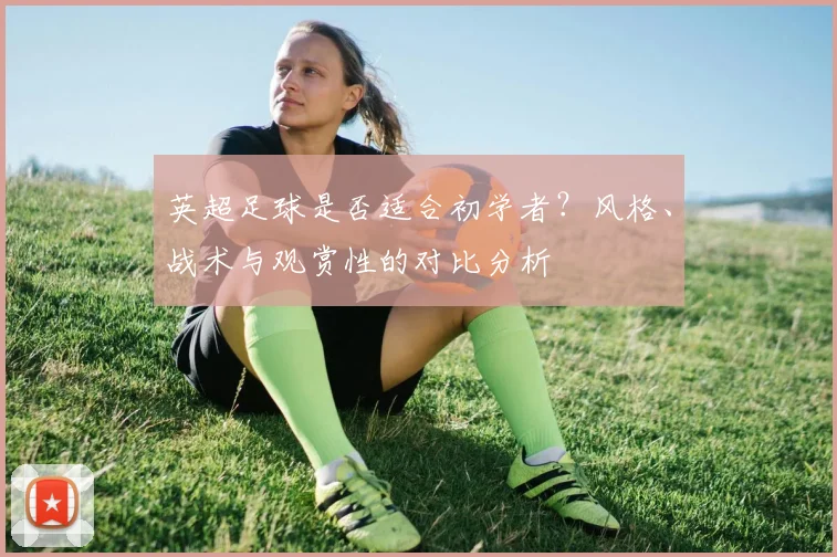 英超足球是否适合初学者？风格、战术与观赏性的对比分析